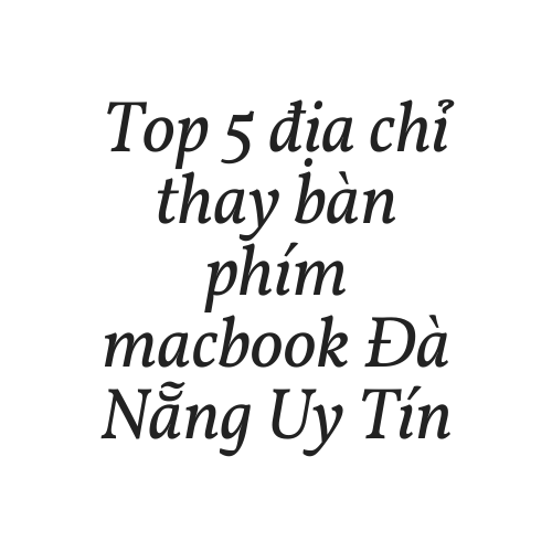 Top 5 địa chỉ Sửa & thay bàn phím Macbook Đà Nẵng Uy Tín